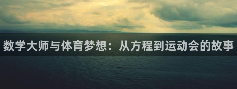 betway西汉姆官网：数学大师与体育梦想：从方程到运动会的故事